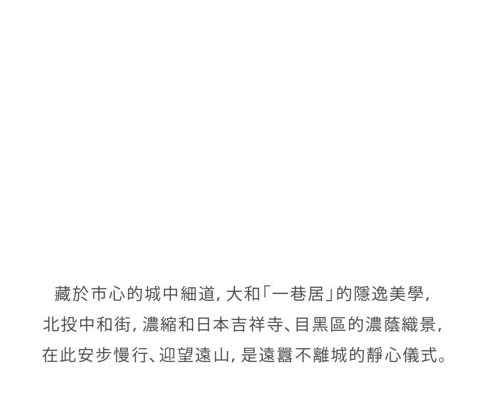 藏於市心的城中細道，大和「一巷居」的隱逸美學，北投中和街，濃縮和日本吉祥寺、目黑區的濃蔭織景，在此安步慢行、迎望遠山，是遠囂不離城的靜心儀式。