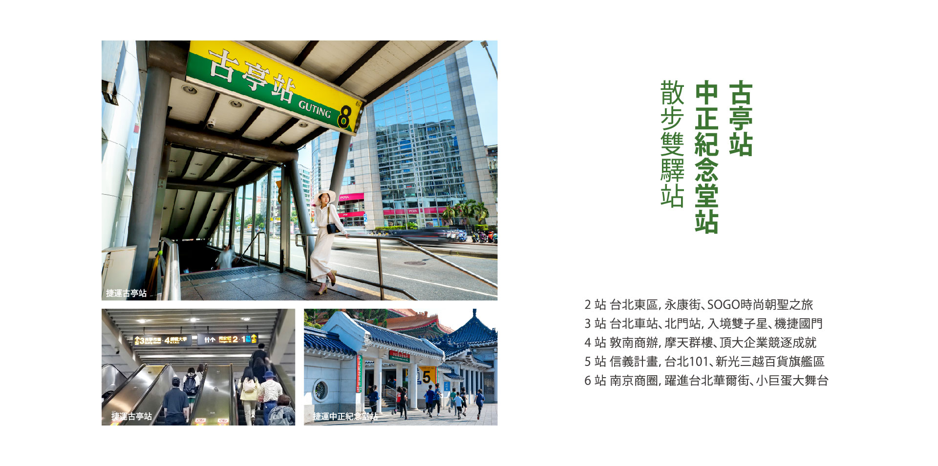 散步雙驛站 中正紀念堂站｜2 站 台北東區，永康街、SOGO時尚朝聖之旅3 站 台北車站、北門站，入境雙子星、機捷國門4 站 敦南商辦，摩天群樓、頂大企業競逐成就5 站 信義計畫，台北101、新光三越百貨旗艦區6 站 南京商圈，躍進台北華爾街、小巨蛋大舞台