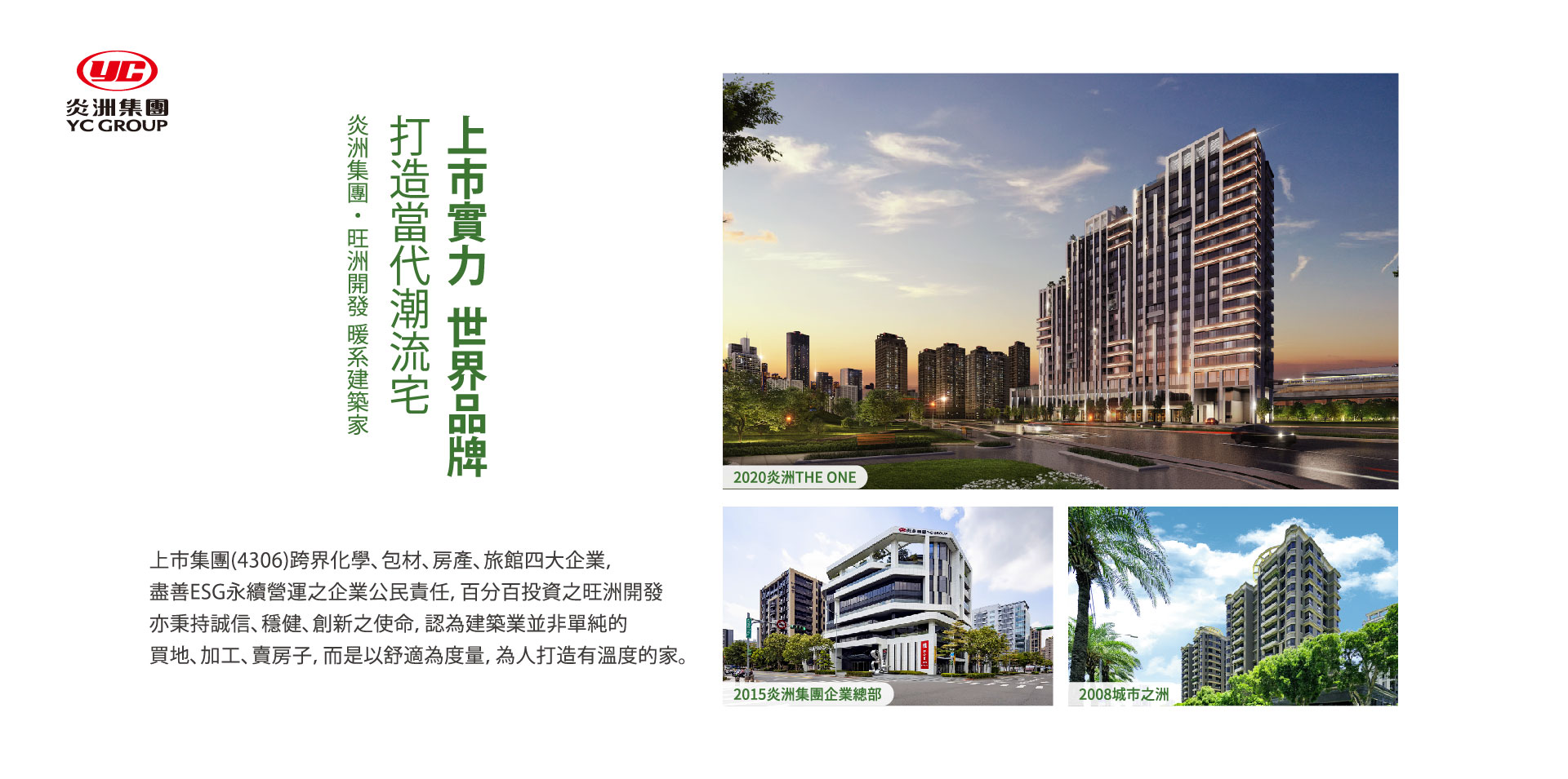 炎洲集團 ・ 旺洲開發 暖系建築家 打造當代潮流宅 上市實力  世界品牌｜炎洲集團(4306)｜2015炎洲集團企業總部2008城市之洲｜上市集團(4306)跨界化學、包材、房產、旅館四大企業，盡善ESG永續營運之企業公民責任，百分百投資之旺洲開發亦秉持誠信、穩健、創新之使命，認為建築業並非單純的買地、加工、賣房子，而是以舒適為度量，為人打造有溫度的家。